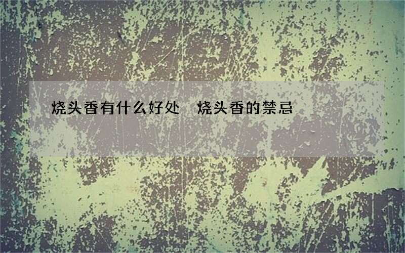 烧头香有什么好处 烧头香的禁忌